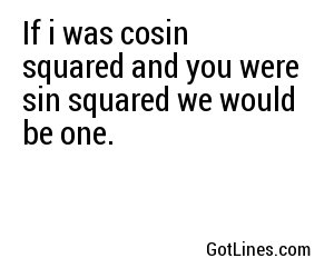 If i was cosin squared and you were sin squared we would be one.