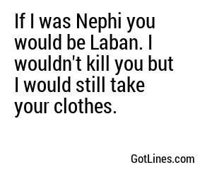 If I was Nephi you would be Laban. I wouldn't kill you but I would still take your clothes.
