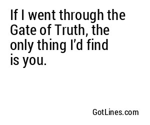 If I went through the Gate of Truth, the only thing I’d find is you.