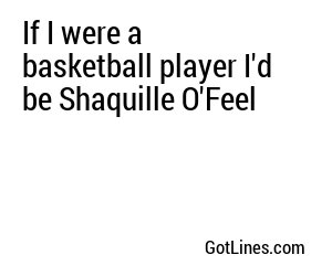 If I were a basketball player I'd be Shaquille O'Feel
