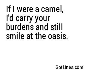 If I were a camel, I'd carry your burdens and still smile at the oasis.