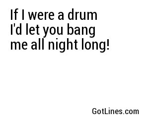 If I were a drum I'd let you bang me all night long!