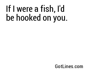 If I were a fish, I'd be hooked on you.
