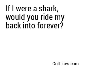 If I were a shark, would you ride my back into forever?