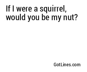 If I were a squirrel, would you be my nut?