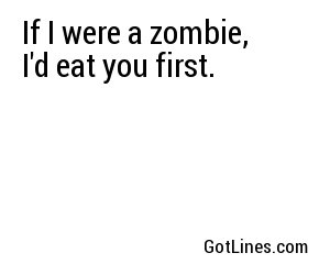 If I were a zombie, I'd eat you first.
