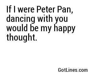If I were Peter Pan, dancing with you would be my happy thought.
