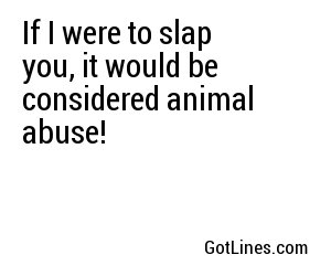 If I were to slap you, it would be considered animal abuse!
