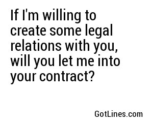 If I'm willing to create some legal relations with you, will you let me into your contract?
