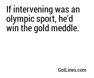 If intervening was an olympic sport, he'd win the gold meddle.
