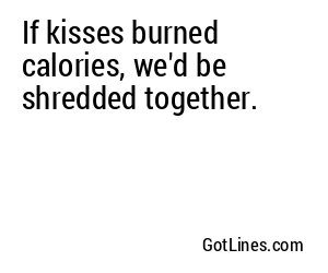 If kisses burned calories, we'd be shredded together.
