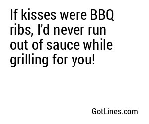 If kisses were BBQ ribs, I'd never run out of sauce while grilling for you!