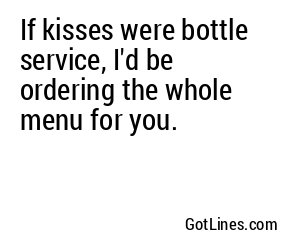 If kisses were bottle service, I'd be ordering the whole menu for you.