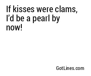If kisses were clams, I’d be a pearl by now!