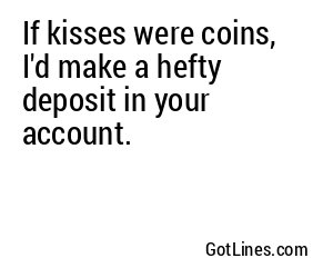 If kisses were coins, I'd make a hefty deposit in your account.