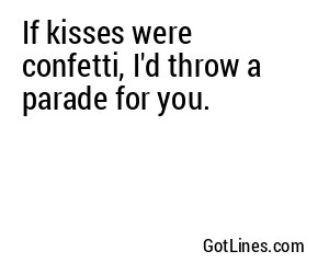 If kisses were confetti, I'd throw a parade for you.