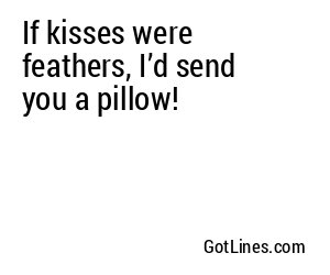 If kisses were feathers, I’d send you a pillow!