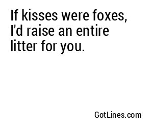 If kisses were foxes, I'd raise an entire litter for you.