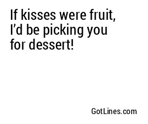 If kisses were fruit, I’d be picking you for dessert!