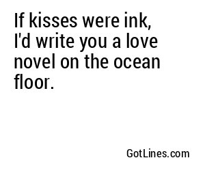 If kisses were ink, I'd write you a love novel on the ocean floor.