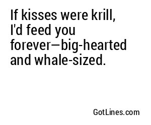 If kisses were krill, I'd feed you forever—big-hearted and whale-sized.