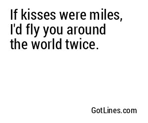 If kisses were miles, I'd fly you around the world twice.