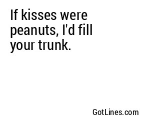 If kisses were peanuts, I'd fill your trunk.