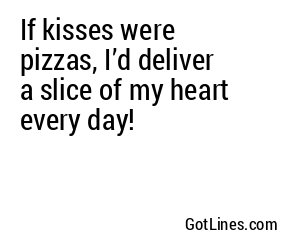 If kisses were pizzas, I’d deliver a slice of my heart every day!