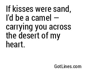 If kisses were sand, I'd be a camel — carrying you across the desert of my heart.