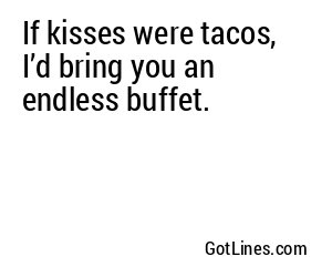 If kisses were tacos, I’d bring you an endless buffet.