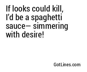 If looks could kill, I’d be a spaghetti sauce— simmering with desire!