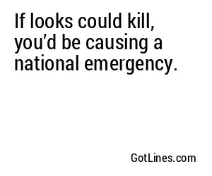 If looks could kill, you’d be causing a national emergency.