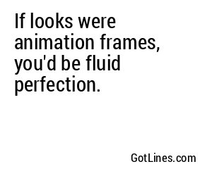 If looks were animation frames, you'd be fluid perfection.