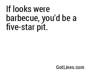 If looks were barbecue, you'd be a five-star pit.