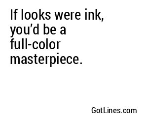 If looks were ink, you’d be a full-color masterpiece.