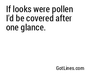 If looks were pollen I'd be covered after one glance.