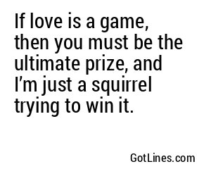 If love is a game, then you must be the ultimate prize, and I’m just a squirrel trying to win it.