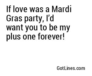 If love was a Mardi Gras party, I’d want you to be my plus one forever!