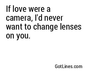 If love were a camera, I'd never want to change lenses on you.