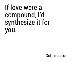 If love were a compound, I’d synthesize it for you.