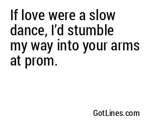 If love were a slow dance, I’d stumble my way into your arms at prom.