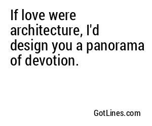 If love were architecture, I'd design you a panorama of devotion.