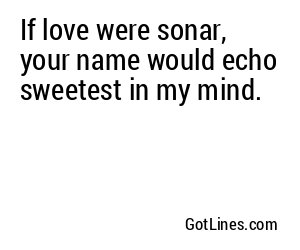If love were sonar, your name would echo sweetest in my mind.