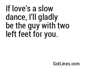 If love's a slow dance, I’ll gladly be the guy with two left feet for you.