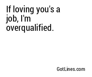 If loving you's a job, I'm overqualified.