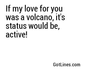 If my love for you was a volcano, it's status would be, active!
