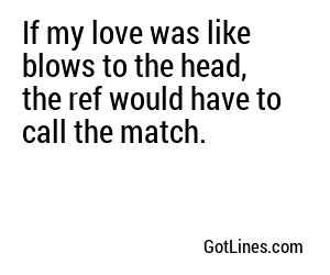 If my love was like blows to the head, the ref would have to call the match.

