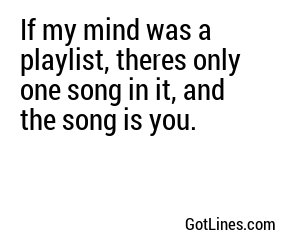 If my mind was a playlist, theres only one song in it, and the song is you.
