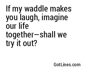 If my waddle makes you laugh, imagine our life together—shall we try it out?