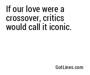 If our love were a crossover, critics would call it iconic.